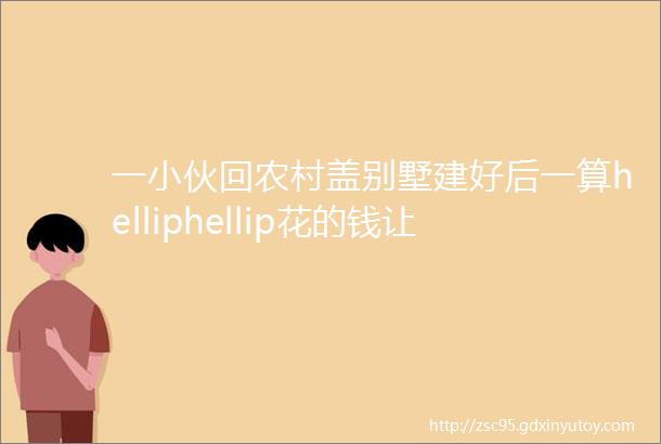 一小伙回农村盖别墅建好后一算helliphellip花的钱让我看哭了